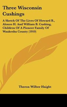 portada three wisconsin cushings: a sketch of the lives of howard b., alonzo h. and william b. cushing, children of a pioneer family of waukesha county (en Inglés)