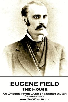 portada Eugene Field - The House: An Episode in the Lives of Reuben Baker, Astronomer and His Wife Alice (in English)