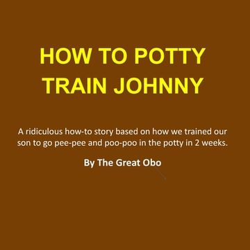 portada How To Potty Train Johnny: A ridiculous how-to story based on how we trained our son to go pee-pee and poo-poo in the potty in 2 weeks. (en Inglés)