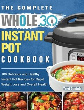 portada The Complete Whole 30 Instant Pot Cookbook: 100 Delicious and Healthy Instant Pot Recipes for Rapid Weight Loss and Overall Health (in English)
