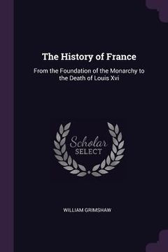 portada The History of France: From the Foundation of the Monarchy to the Death of Louis Xvi (en Inglés)