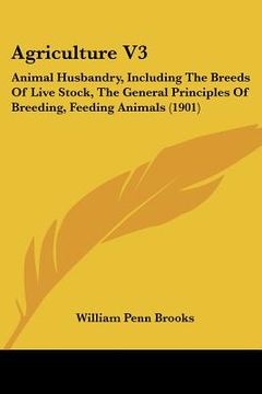 portada agriculture v3: animal husbandry, including the breeds of live stock, the general principles of breeding, feeding animals (1901) (en Inglés)