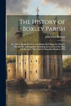 portada The History of Boxley Parish: The Abbey, Road of Grace, and Abbots; The Clergy; The Church, Monuments and Registers; Including an Account of the Wiat Family, and of the Trial on Penenden Heath in 1076 (en Inglés)