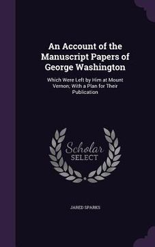 portada An Account of the Manuscript Papers of George Washington: Which Were Left by Him at Mount Vernon; With a Plan for Their Publication (in English)