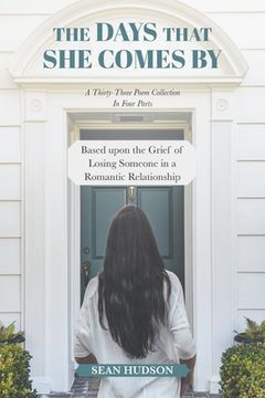 portada The Days That She Comes By: A Thirty-Three Poem Collection In Four Parts Based upon the Grief of Losing Someone in a Romantic Relationship (in English)