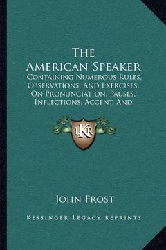 portada the american speaker: containing numerous rules, observations, and exercises, on pronunciation, pauses, inflections, accent, and emphasis (1 (en Inglés)