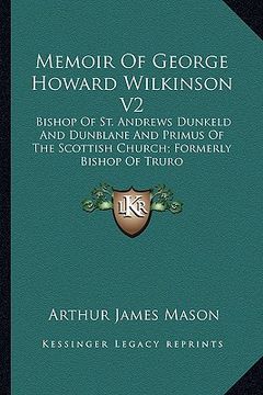 portada memoir of george howard wilkinson v2: bishop of st. andrews dunkeld and dunblane and primus of the scottish church; formerly bishop of truro (en Inglés)