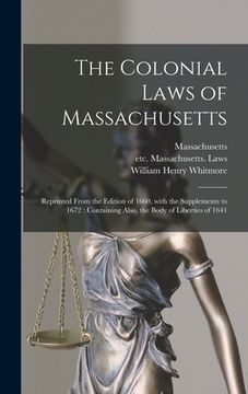 portada The Colonial Laws of Massachusetts: Reprinted From the Edition of 1660, With the Supplements to 1672: Containing Also, the Body of Liberties of 1641