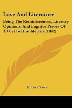 portada love and literature: being the reminiscences, literary opinions, and fugitive pieces of a poet in humble life (1842) (en Inglés)