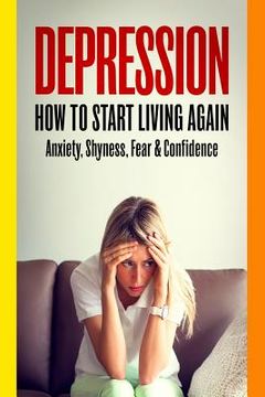 portada Depression: How To Start Living Again - Anxiety, Shyness, Fear & Confidence (en Inglés)