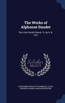 portada The Works of Alphonse Daudet: The Little Parish Church; Tr. by G. B. Ives (in English)