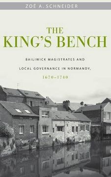 portada The King's Bench: Bailiwick Magistrates and Local Governance in Normandy, 1670-1740: 11 (Changing Perspectives on Early Modern Europe) (en Inglés)