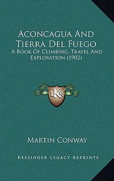 portada aconcagua and tierra del fuego: a book of climbing, travel and exploration (1902) (en Inglés)
