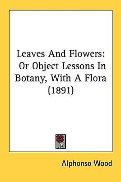 portada leaves and flowers: or object lessons in botany, with a flora (1891) (en Inglés)