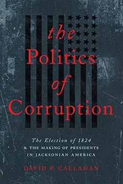 portada The Politics of Corruption: The Election of 1824 and the Making of Presidents in Jacksonian America (en Inglés)