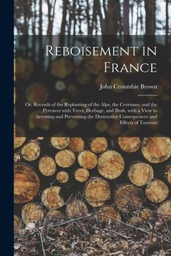 portada Reboisement in France: or, Records of the Replanting of the Alps, the Cevennes, and the Pyrenees With Trees, Herbage, and Bush, With a View t (en Inglés)