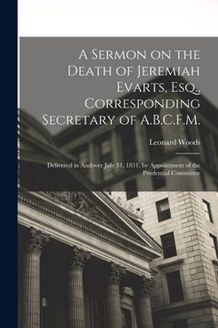 portada A Sermon on the Death of Jeremiah Evarts, Esq., Corresponding Secretary of A.B.C.F.M.: Delivered in Andover July 31, 1831, by Appointment of the Prude (in English)