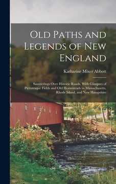 portada Old Paths and Legends of New England: Saunterings Over Historic Roads, With Glimpses of Picturesque Fields and Old Homesteads in Massachusetts, Rhode (in English)