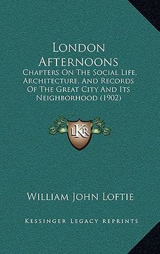 portada london afternoons: chapters on the social life, architecture, and records of the great city and its neighborhood (1902) (en Inglés)