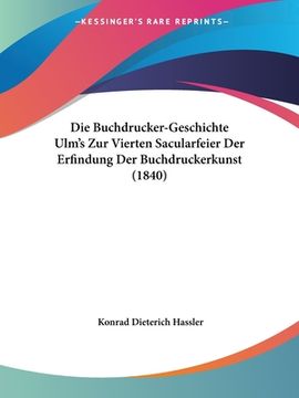 portada Die Buchdrucker-Geschichte Ulm's Zur Vierten Sacularfeier Der Erfindung Der Buchdruckerkunst (1840) (in German)