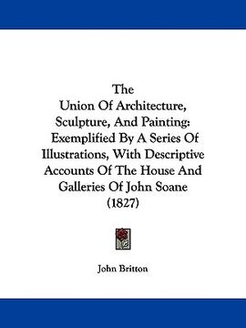 portada the union of architecture, sculpture, and painting: exemplified by a series of illustrations, with descriptive accounts of the house and galleries of (in English)