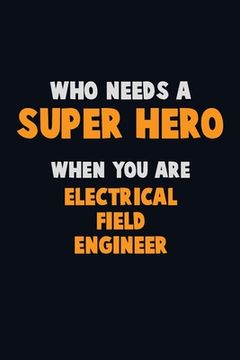 portada Who Need A SUPER HERO, When You Are Electrical Field Engineer: 6X9 Career Pride 120 pages Writing Notebooks (en Inglés)