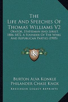 portada the life and speeches of thomas williams v2: orator, statesman and jurist, 1806-1872, a founder of the whig and republican parties (1905) (in English)