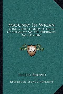 portada masonry in wigan: being a brief history of lodge of antiquity, no. 178, originally no. 235 (1882) (en Inglés)