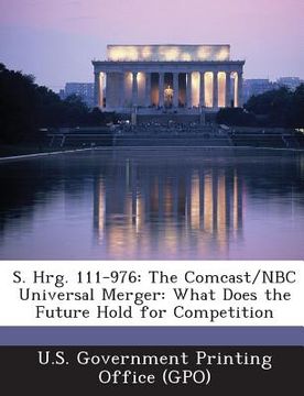 portada S. Hrg. 111-976: The Comcast/NBC Universal Merger: What Does the Future Hold for Competition (en Inglés)