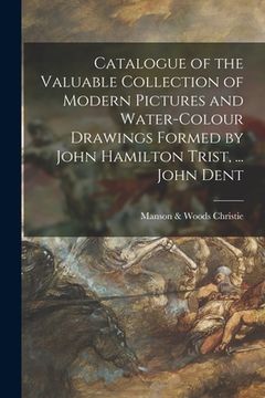 portada Catalogue of the Valuable Collection of Modern Pictures and Water-colour Drawings Formed by John Hamilton Trist, ... John Dent