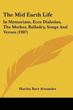 portada the mid earth life: in memoriam, ecce diabolus, the mother, balladry, songs and verses (1907) (in English)