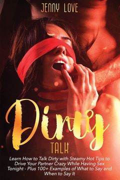 portada Dirty Talk: Learn How to Talk Dirty with Steamy Hot Tips to Drive Your Partner Crazy While Having Sex Tonight - Plus 100+ Examples 
