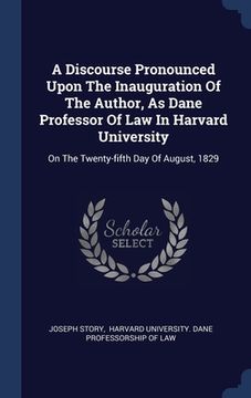 portada A Discourse Pronounced Upon The Inauguration Of The Author, As Dane Professor Of Law In Harvard University: On The Twenty-fifth Day Of August, 1829 (en Inglés)