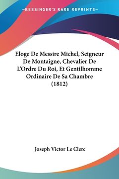 portada Eloge De Messire Michel, Seigneur De Montaigne, Chevalier De L'Ordre Du Roi, Et Gentilhomme Ordinaire De Sa Chambre (1812) (en Francés)