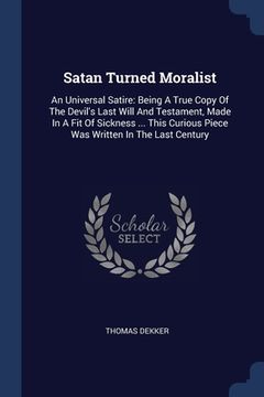 portada Satan Turned Moralist: An Universal Satire: Being A True Copy Of The Devil's Last Will And Testament, Made In A Fit Of Sickness ... This Curi (en Inglés)