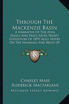 portada through the mackenzie basin: a narrative of the atha hasca and peace river treaty expedition of 1899; also, notes on the mammals and birds of north (en Inglés)