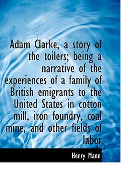 portada adam clarke, a story of the toilers; being a narrative of the experiences of a family of british emi