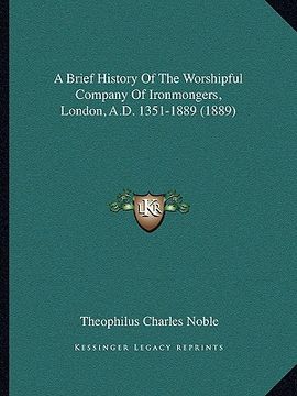 portada a brief history of the worshipful company of ironmongers, london, a.d. 1351-1889 (1889) (en Inglés)
