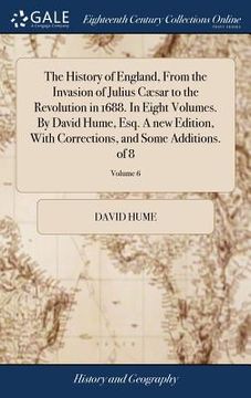 portada The History of England, From the Invasion of Julius Cæsar to the Revolution in 1688. In Eight Volumes. By David Hume, Esq. A new Edition, With Correct (en Inglés)