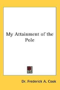 portada my attainment of the pole: being the record of the expedition that first reached the boreal center, 1907-1909 (en Inglés)
