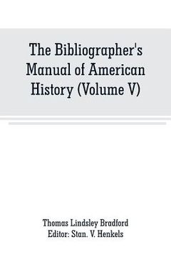 portada The Bibliographer's Manual of American History: Containing An Account of all State, Territory, Town and County Histories Relating to the United States (en Inglés)