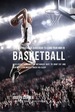 portada The Comprehensive Guidebook to Using Your RMR in Basketball: Accelerate Your Resting Metabolic Rate to Drop Fat and Generate Lean Muscle When You Slee (en Inglés)