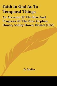portada faith in god as to temporal things: an account of the rise and progress of the new orphan house, ashley down, bristol (1855) (en Inglés)
