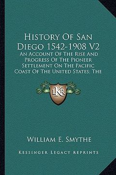 portada history of san diego 1542-1908 v2: an account of the rise and progress of the pioneer settlement on the pacific coast of the united states; the modern (en Inglés)