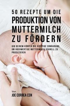 portada 50 Rezepte um die Produktion von Muttermilch zu fördern: Gib deinem Körper die richtige Ernährung, um hochwertige Muttermilch schnell zu produzieren (in German)