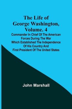 portada The Life of George Washington, Volume. 4: Commander in Chief of the American Forces During the War which Established the Independence of his Country a (in English)