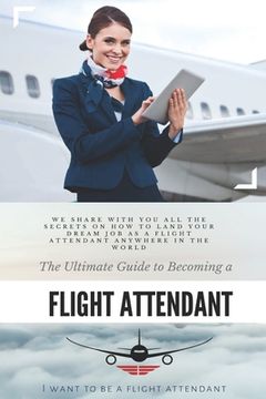 portada The Ultimate Guide To Becoming A Flight Attendant: This guide shares with you all the secrets on how to land your dream job as a flight attendant anyw (en Inglés)