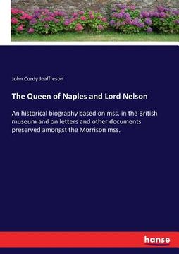 portada The Queen of Naples and Lord Nelson: An historical biography based on mss. in the British museum and on letters and other documents preserved amongst (en Inglés)