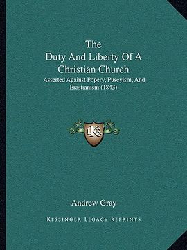 portada the duty and liberty of a christian church: asserted against popery, puseyism, and erastianism (1843) (en Inglés)