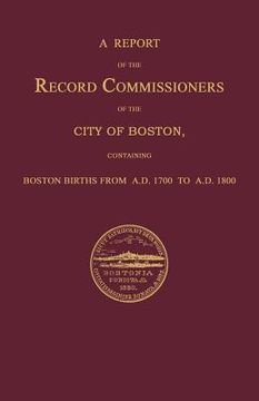 portada a report of the record commissioners of the city of boston, containing boston births from a.d. 1700 to a.d. 1800 (in English)